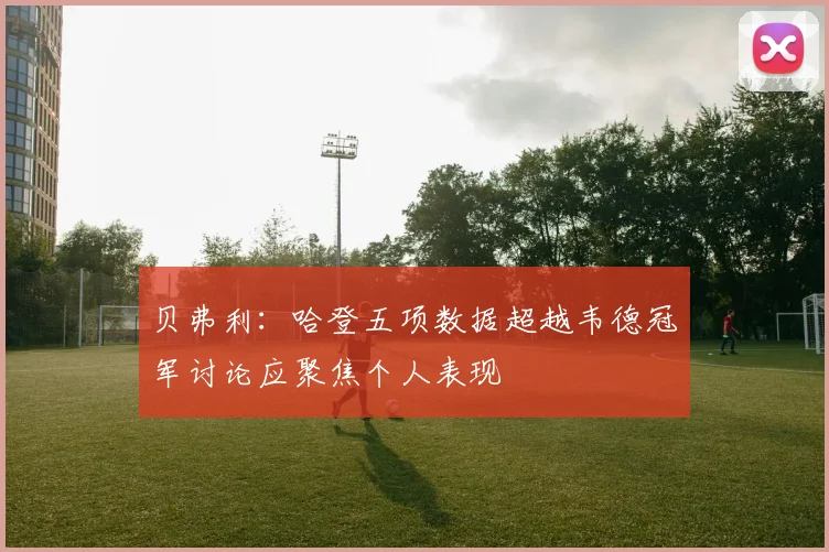 贝弗利：哈登五项数据超越韦德冠军讨论应聚焦个人表现
