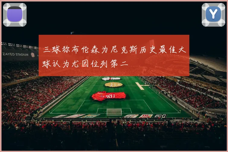 三球称布伦森为尼克斯历史最佳大球认为尤因位列第二