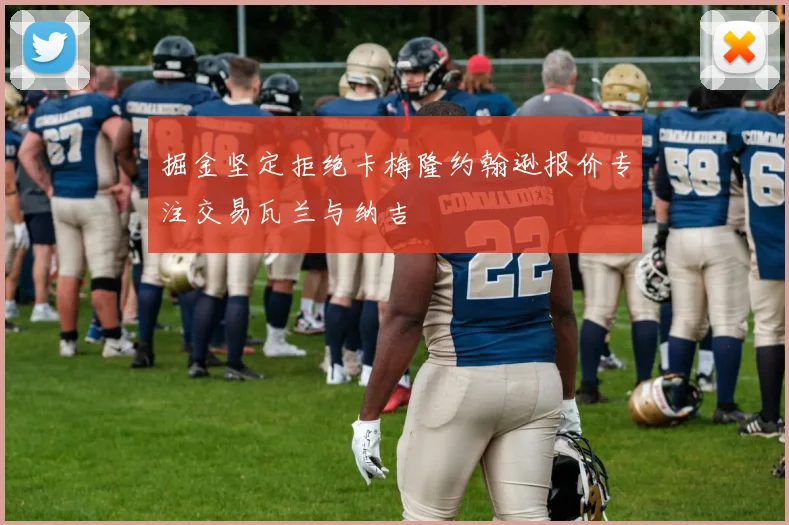 掘金坚定拒绝卡梅隆约翰逊报价专注交易瓦兰与纳吉