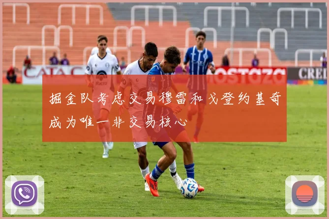 掘金队考虑交易穆雷和戈登约基奇成为唯一非交易核心