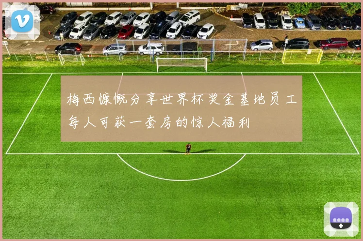 梅西慷慨分享世界杯奖金基地员工每人可获一套房的惊人福利