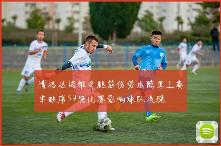 博格达诺维奇腿筋伤势成隐患上赛季缺席59场比赛影响球队表现