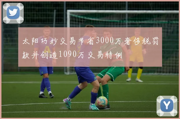 太阳巧妙交易节省3000万奢侈税罚款并创造1090万交易特例