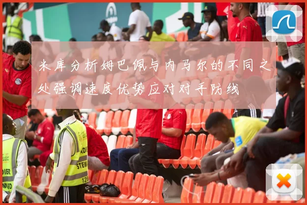 米库分析姆巴佩与内马尔的不同之处强调速度优势应对对手防线