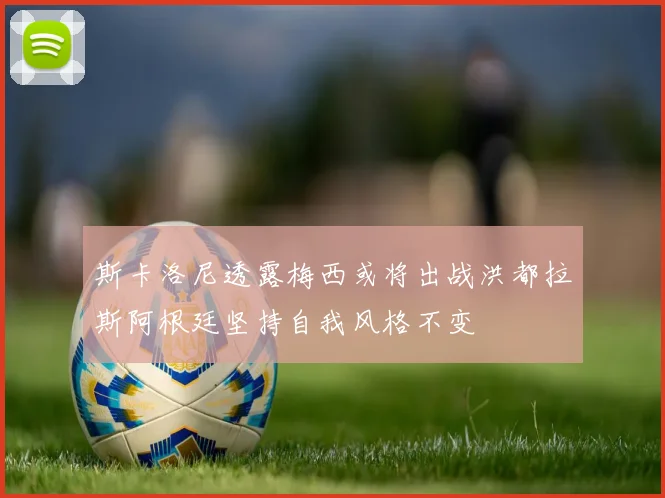 斯卡洛尼透露梅西或将出战洪都拉斯阿根廷坚持自我风格不变