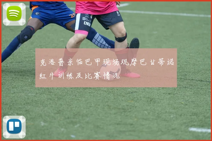 克洛普亲临巴甲现场观摩巴甘蒂诺红牛训练及比赛情况