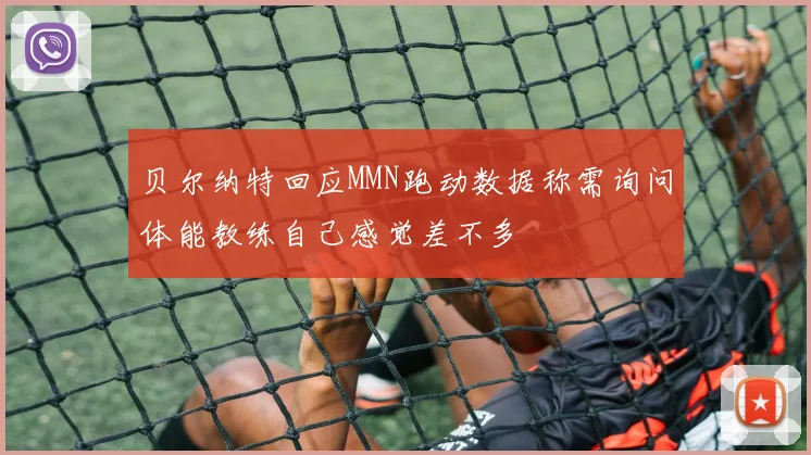 贝尔纳特回应MMN跑动数据称需询问体能教练自己感觉差不多