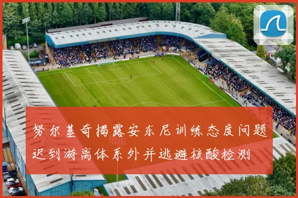 努尔基奇揭露安东尼训练态度问题迟到游离体系外并逃避核酸检测