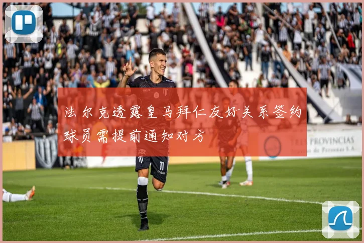 法尔克透露皇马拜仁友好关系签约球员需提前通知对方