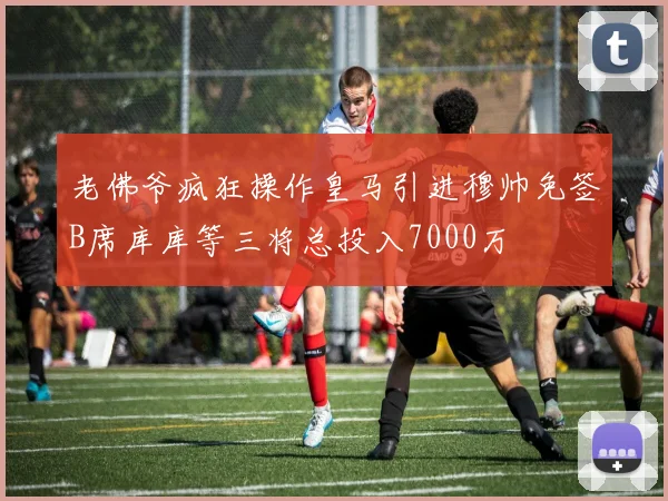 老佛爷疯狂操作皇马引进穆帅免签B席库库等三将总投入7000万