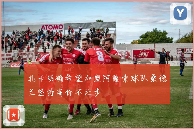 扎卡明确希望加盟阿隆索球队桑德兰坚持高价不让步