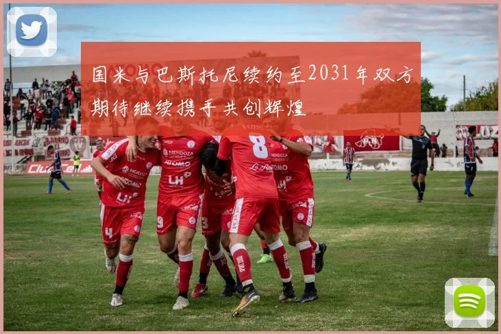国米与巴斯托尼续约至2031年双方期待继续携手共创辉煌