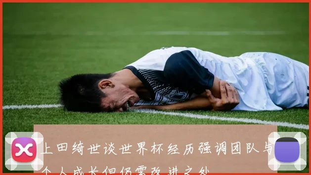 上田绮世谈世界杯经历强调团队与个人成长但仍需改进之处