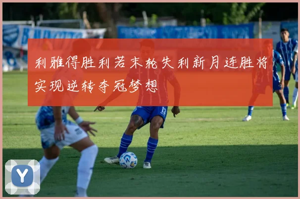 利雅得胜利若末轮失利新月连胜将实现逆转夺冠梦想