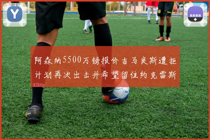 阿森纳5500万镑报价吉马良斯遭拒计划再次出击并希望留住约克雷斯
