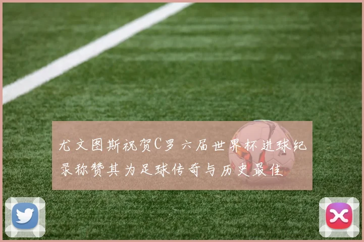 尤文图斯祝贺C罗六届世界杯进球纪录称赞其为足球传奇与历史最佳
