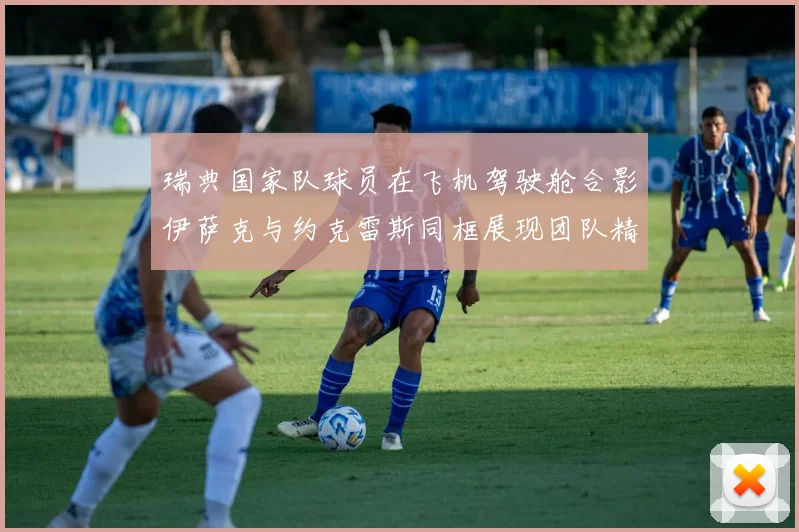 瑞典国家队球员在飞机驾驶舱合影伊萨克与约克雷斯同框展现团队精神