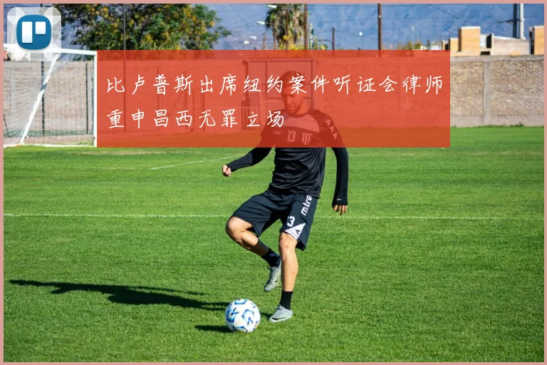 比卢普斯出席纽约案件听证会律师重申昌西无罪立场