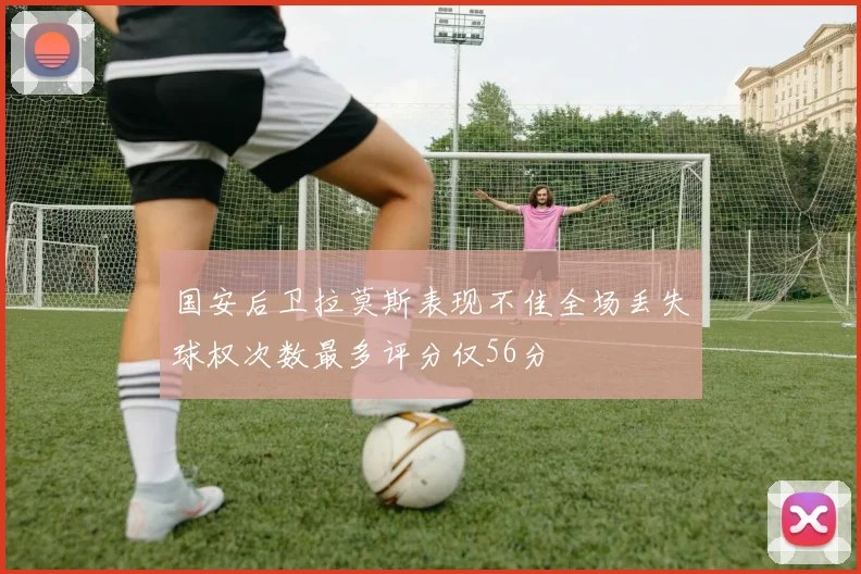国安后卫拉莫斯表现不佳全场丢失球权次数最多评分仅56分